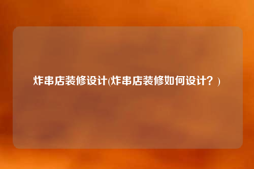 炸串店裝修設(shè)計(炸串店裝修如何設(shè)計?)