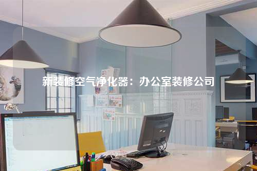 新裝修空氣凈化器:辦公室裝修公司
