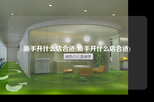 新手開什么店合適(新手開什么店合適)