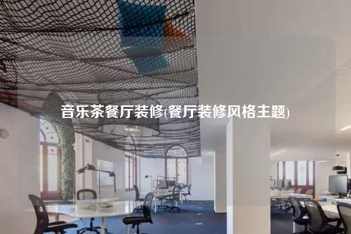 音樂(lè)茶餐廳裝修(餐廳裝修風(fēng)格主題)