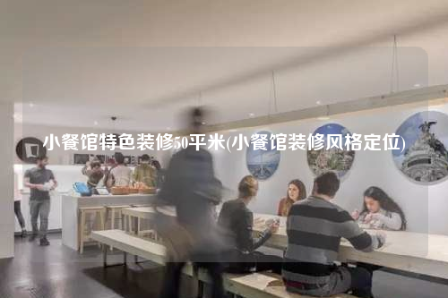 小餐館特色裝修50平米(小餐館裝修風格定位)