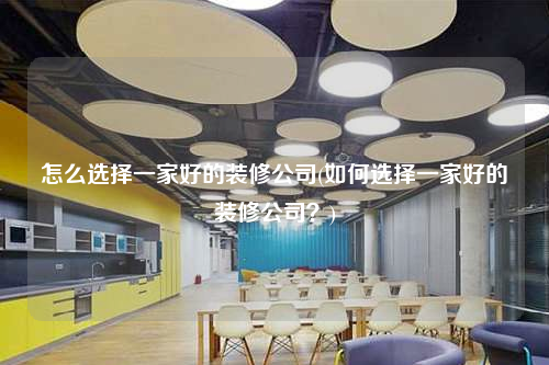 怎么選擇一家好的裝修公司(如何選擇一家好的裝修公司?)