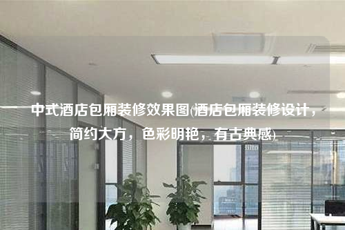 中式酒店包廂裝修效果圖(酒店包廂裝修設計,簡約大方,色彩明艷,有古典感)