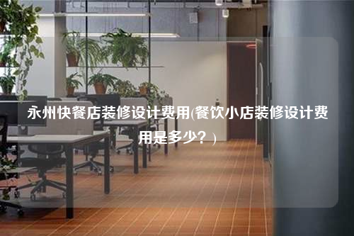 永州快餐店裝修設計費用(餐飲小店裝修設計費用是多少?)