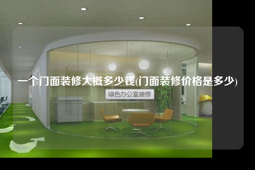 一個(gè)門面裝修大概多少錢(門面裝修價(jià)格是多少)
