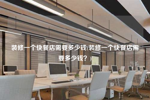 裝修一個快餐店需要多少錢(裝修一個快餐店需要多少錢?)