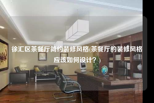 徐匯區茶餐廳簡約裝修風格(茶餐廳的裝修風格應該如何設計?)