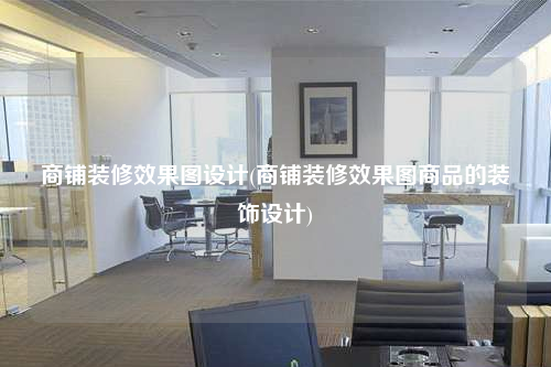 商鋪裝修效果圖設計(商鋪裝修效果圖商品的裝飾設計)