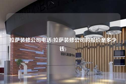 拉薩裝修公司電話(拉薩裝修公司的報(bào)價(jià)是多少錢(qián))