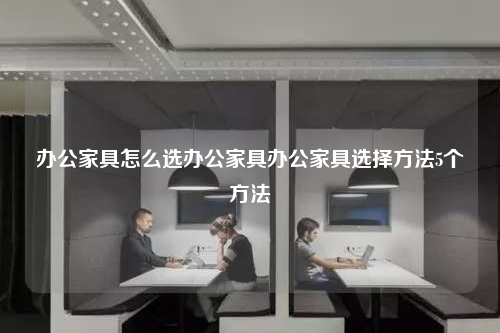 辦公家具怎么選辦公家具辦公家具選擇方法5個方法