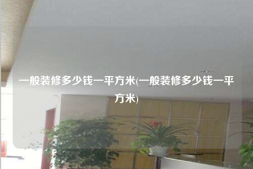 一般裝修多少錢一平方米(一般裝修多少錢一平方米)