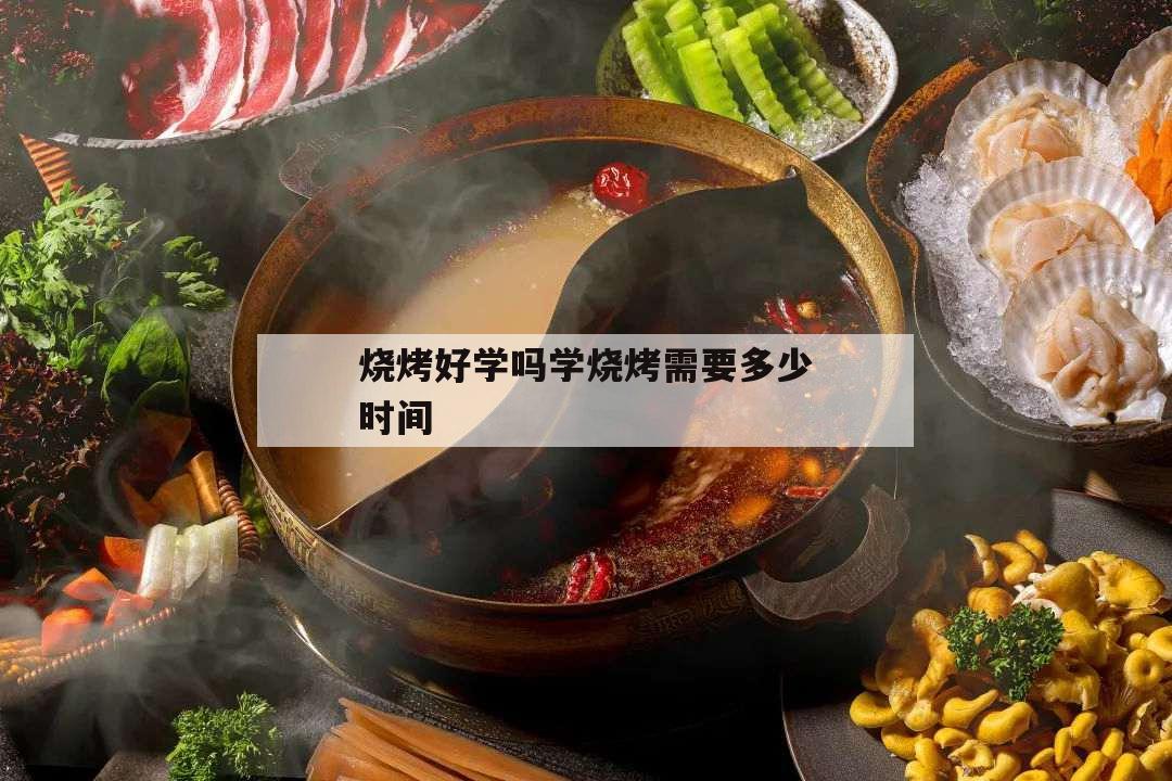 燒烤好學(xué)嗎學(xué)燒烤需要多少時(shí)間,學(xué)燒烤好學(xué)嗎多久能學(xué)會(huì)