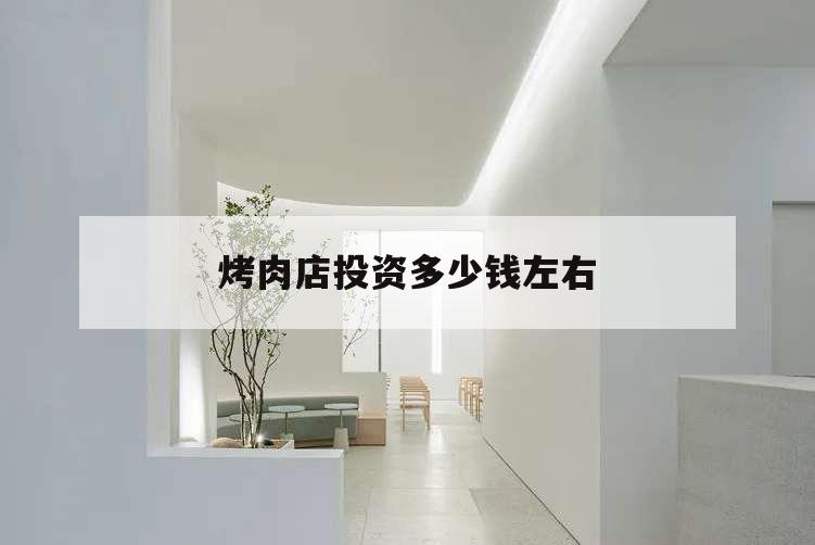 烤肉店投資多少錢左右,開一家烤肉店大概要多少錢
