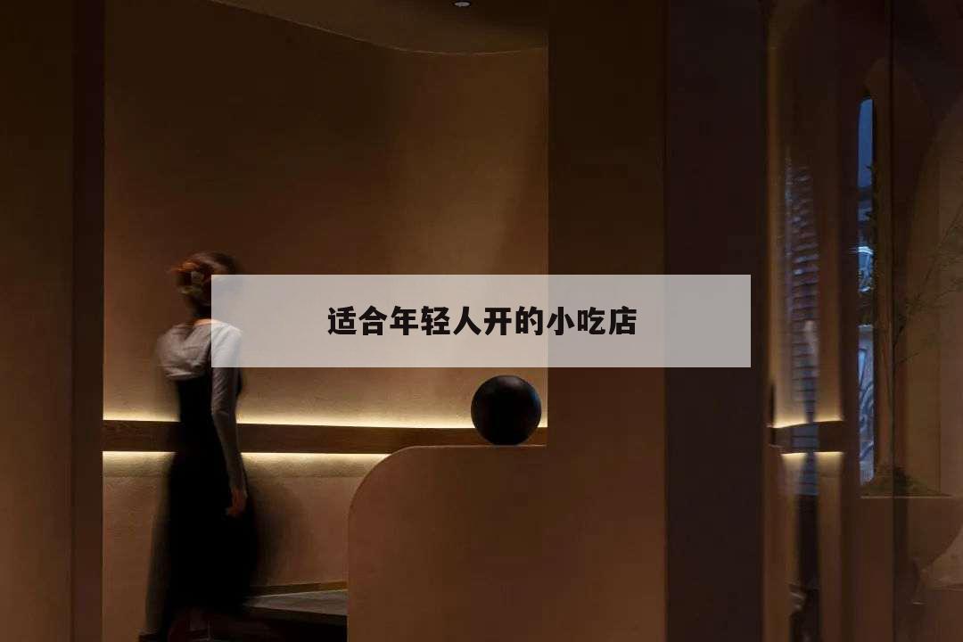 適合年輕人開的小吃店,適合年輕人開的小吃店名字