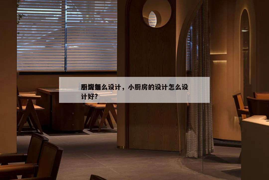 小飯鋪
廚房怎么設計,小廚房的設計怎么設計好?